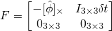 F = \begin{bmatrix}-[\hat{\phi}]_\times & I_{3\times3}\delta{t} \\ 0_{3\times3} & 0_{3\times3}\end{bmatrix}