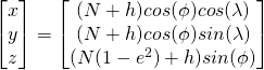\begin{bmatrix}x \\ y \\ z \end{bmatrix} = \begin{bmatrix}(N+h)cos(\phi)cos(\lambda) \\ (N+h)cos(\phi)sin(\lambda) \\ (N(1-e^2)+h)sin(\phi) \end{bmatrix}