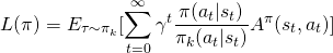 \begin{equation*} \begin{align} L(\pi) = E_{\tau \sim \pi_k}[\sum_{t=0}^\infty \gamma^t \frac{\pi(a_t|s_t)}{\pi_k(a_t|s_t)}A^\pi(s_t, a_t)] \end{align} \end{equation*}