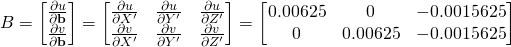 B = \begin{bmatrix}\frac{\partial{u}}{\partial{\bf{b}}} \\ \frac{\partial{v}}{\partial{\bf{b}}} \end{bmatrix} = \begin{bmatrix} \frac{\partial{u}}{\partial{X^\prime}} & \frac{\partial{u}}{\partial{Y^\prime}} & \frac{\partial{u}}{\partial{Z^\prime}}\\ \frac{\partial{v}}{\partial{X^\prime}} & \frac{\partial{v}}{\partial{Y^\prime}} & \frac{\partial{v}}{\partial{Z^\prime}}\end{bmatrix} = \begin{bmatrix} 0.00625 & 0 & -0.0015625 \\ 0 & 0.00625 & -0.0015625\end{bmatrix}