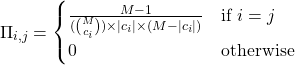 \begin{equation*} \Pi_{i,j}= \begin{cases} \frac{M-1}{(\binom{M}{c_i})\times \lvert c_i \rvert \times (M - \lvert c_i \rvert)} & \text{if } i=j \\ 0 & \text{otherwise} \end{cases} \end{equation*}