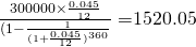 \frac{300000\times \frac{0.045}{12}}{(1-\frac{1}{(1+\frac{0.045}{12})^{360}}} = $1520.05