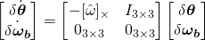 \begin{equation*} \begin{bmatrix} \delta{\dot{\boldsymbol{\theta}}} \\ \dot{\delta{\boldsymbol{\omega_b}}}\end{bmatrix} = \begin{bmatrix}-[\hat{\omega}]_\times & I_{3\times3} \\ 0_{3\times3} & 0_{3\times3}\end{bmatrix} \begin{bmatrix}\delta{\boldsymbol{\theta}} \\ \delta{\boldsymbol{\omega_b}} \end{bmatrix} \end{equation*}