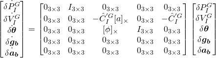 \begin{equation*}\begin{bmatrix}\dot{\delta{P_{I}^{G}}} \\ \dot{\delta{V_{I}^{G}}} \\ \dot{\delta{\boldsymbol{\theta}}} \\ \dot{\delta{\boldsymbol{g_b}}} \\ \dot{\delta{\boldsymbol{a_b}}}\end{bmatrix} = \begin{bmatrix} 0_{3\times3} & I_{3\times3} & 0_{3\times3} & 0_{3\times3} & 0_{3\times3} \\ 0_{3\times3} & 0_{3\times3} & - \hat{C}^{'G}_{I}[a]_{\times} & 0_{3\times3} & -\hat{C}^{'G}_{I} \\ 0_{3\times3} & 0_{3\times3} & [\phi]_{\times} & I_{3\times3} & 0_{3\times3} \\ 0_{3\times3} & 0_{3\times3} & 0_{3\times3} & 0_{3\times3} & 0_{3\times3} \\ 0_{3\times3} & 0_{3\times3} & 0_{3\times3} & 0_{3\times3} & 0_{3\times3}\end{bmatrix}\begin{bmatrix}\delta{P_{I}^{G}} \\ \delta{V_{I}^{G}}\\ \delta{\boldsymbol{\theta}} \\ \delta{\boldsymbol{g_b}} \\ \delta{\boldsymbol{a_b}}\end{bmatrix}\end{equation*}