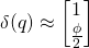 \delta(q) \approx \begin{bmatrix}1 \\ \frac{\phi}{2} \end{bmatrix}