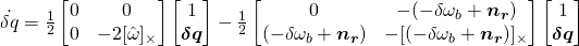 \dot{\delta{q}} = \frac{1}{2}\begin{bmatrix} 0 & 0 \\ 0 & -2[\hat{\omega}]_\times \end{bmatrix}\begin{bmatrix}1 \\ \boldsymbol{\delta{q}}\end{bmatrix} - \frac{1}{2}\begin{bmatrix} 0 & -(-\delta{\omega_b}} + \boldsymbol{n_r}) \\ (-\delta{\omega_b}} + \boldsymbol{n_r}) & -[(-\delta{\omega_b}} + \boldsymbol{n_r})]_\times \end{bmatrix}\begin{bmatrix} 1 \\ \boldsymbol{\delta{q}}\end{bmatrix}