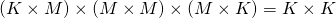 (K \times M) \times (M \times M) \times (M \times K) = K \times K