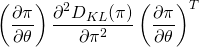 \begin{equation*} \begin{align} \left( \frac{\partial{\pi}}{\partial{\theta}} \right) \frac{\partial^2{D_{KL}(\pi)}}{\partial{\pi^2}} \left( {\frac{\partial{\pi}}{\partial{\theta}}} \right) ^T \end{align} \end{equation*}