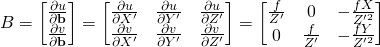 B = \begin{bmatrix}\frac{\partial{u}}{\partial{\bf{b}}} \\ \frac{\partial{v}}{\partial{\bf{b}}} \end{bmatrix} = \begin{bmatrix} \frac{\partial{u}}{\partial{X^\prime}} & \frac{\partial{u}}{\partial{Y^\prime}} & \frac{\partial{u}}{\partial{Z^\prime}}\\ \frac{\partial{v}}{\partial{X^\prime}} & \frac{\partial{v}}{\partial{Y^\prime}} & \frac{\partial{v}}{\partial{Z^\prime}}\end{bmatrix} = \begin{bmatrix} \frac{f}{Z^\prime} & 0 & -\frac{fX}{Z^{\prime2}} \\ 0 & \frac{f}{Z^\prime} & -\frac{fY}{Z^{\prime2}}\end{bmatrix}