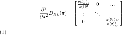\begin{equation} \begin{align} \frac{\partial^2}{\partial{\pi^2}}D_{KL}(\pi)&= \[ \begin{bmatrix} \frac{\pi(\theta_k)_1}{\pi(\theta)_1^2} & 0 & \dots \\ \vdots & \ddots & \\ 0 & & \frac{\pi(\theta_k)_M}{\pi(\theta)_M^2} \end{bmatrix} \] \end{align} \end{equation}